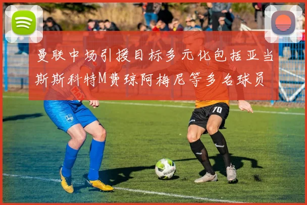 曼联中场引援目标多元化包括亚当斯斯科特M费琼阿梅尼等多名球员