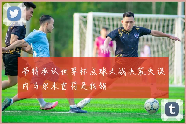 蒂特承认世界杯点球大战决策失误内马尔未首罚是我错