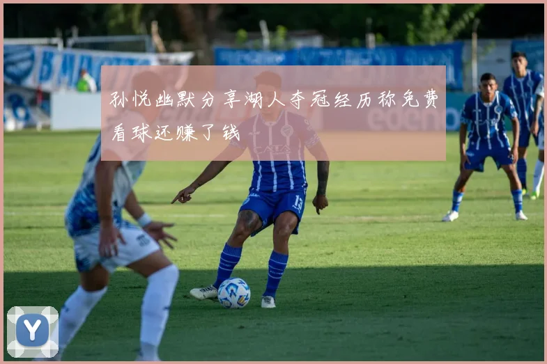 孙悦幽默分享湖人夺冠经历称免费看球还赚了钱