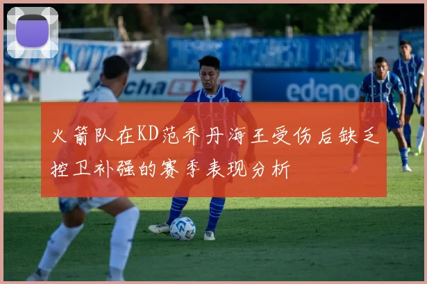 火箭队在KD范乔丹海王受伤后缺乏控卫补强的赛季表现分析