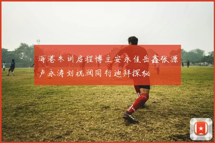 海港冬训启程博主安永佳岳鑫张源卢永涛刘祝润同行迪拜探秘