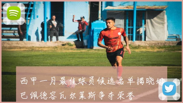 西甲一月最佳球员候选名单揭晓姆巴佩德容瓦尔莱斯争夺荣誉