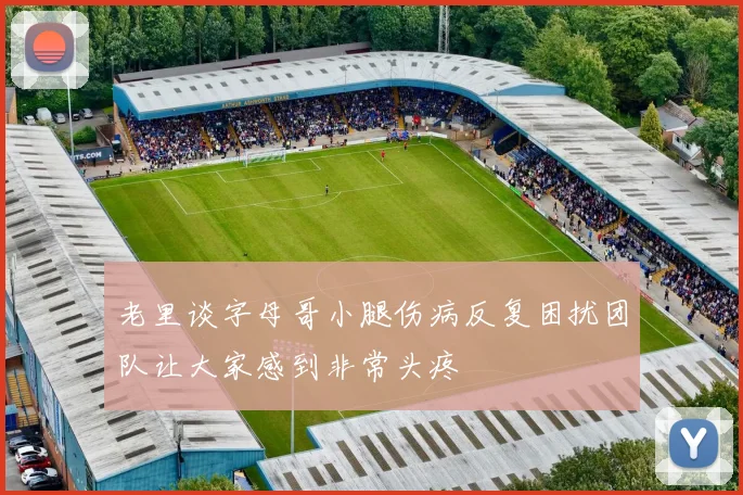 老里谈字母哥小腿伤病反复困扰团队让大家感到非常头疼