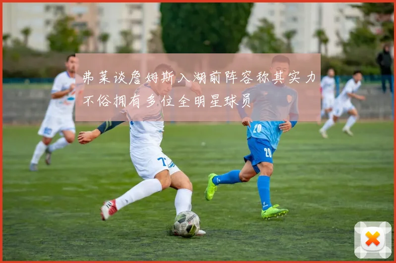 弗莱谈詹姆斯入湖前阵容称其实力不俗拥有多位全明星球员