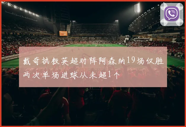 戴奇执教英超对阵阿森纳19场仅胜两次单场进球从未超1个