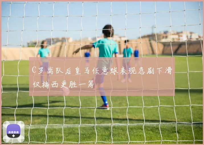 C罗离队后皇马任意球表现急剧下滑仅梅西更胜一筹