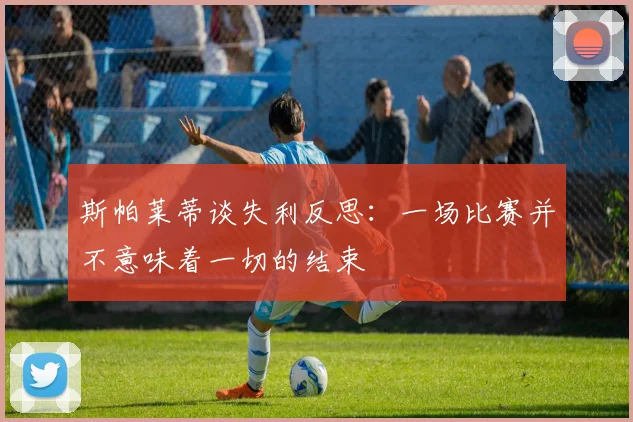 斯帕莱蒂谈失利反思：一场比赛并不意味着一切的结束