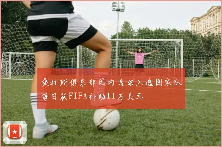 桑托斯俱乐部因内马尔入选国家队每日获FIFA补助11万美元