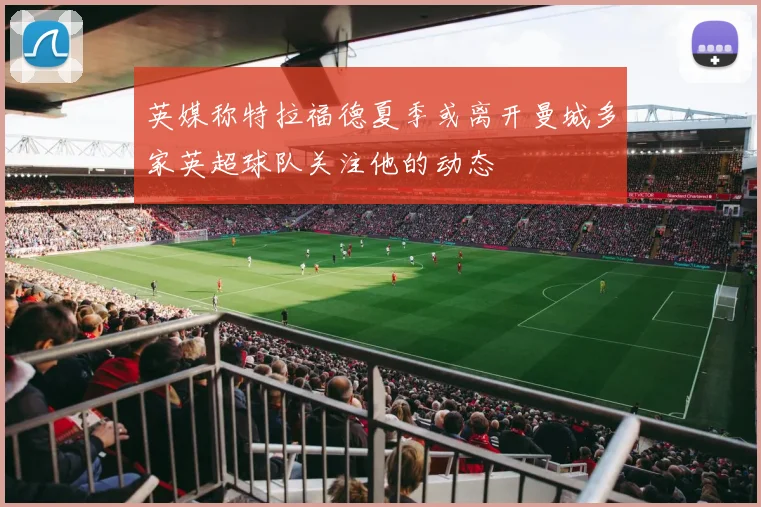 英媒称特拉福德夏季或离开曼城多家英超球队关注他的动态