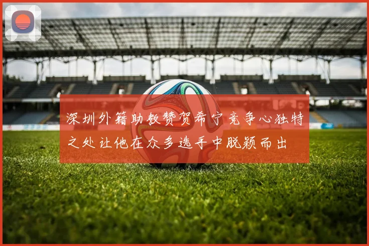 深圳外籍助教赞贺希宁竞争心独特之处让他在众多选手中脱颖而出