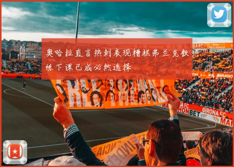 奥哈拉直言热刺表现糟糕弗兰克教练下课已成必然选择