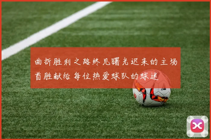 曲折胜利之路终见曙光迟来的主场首胜献给每位热爱球队的球迷