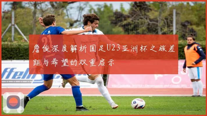 詹俊深度解析国足U23亚洲杯之旅差距与希望的双重启示