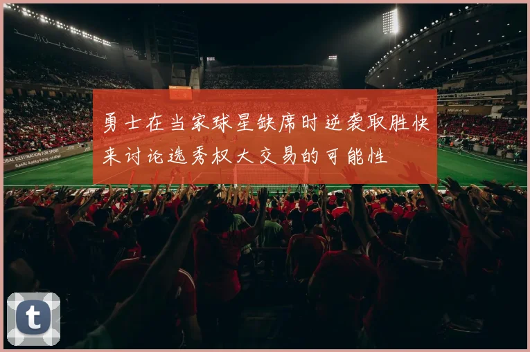 勇士在当家球星缺席时逆袭取胜快来讨论选秀权大交易的可能性