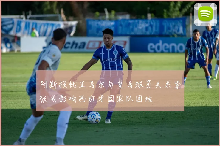 阿斯报忧亚马尔与皇马球员关系紧张或影响西班牙国家队团结