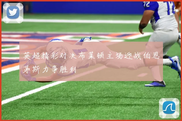 英超精彩对决布莱顿主场迎战伯恩茅斯力争胜利